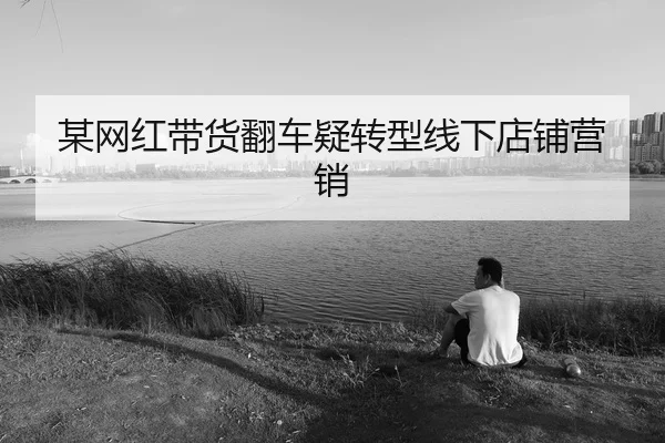 某网红带货翻车疑转型线下店铺营销